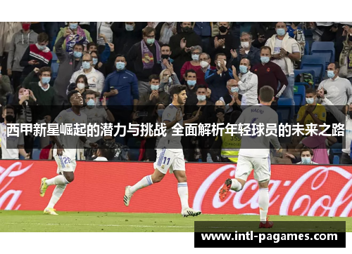 西甲新星崛起的潜力与挑战 全面解析年轻球员的未来之路
