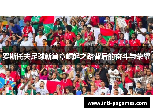 罗斯托夫足球新篇章崛起之路背后的奋斗与荣耀 罗斯托夫足球新篇章崛起之路背后的奋斗与荣耀