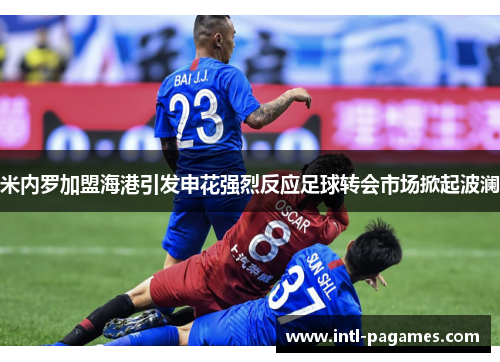 米内罗加盟海港引发申花强烈反应足球转会市场掀起波澜 米内罗加盟海港引发申花强烈反应足球转会市场掀起波澜
