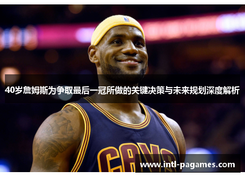 40岁詹姆斯为争取最后一冠所做的关键决策与未来规划深度解析 40岁詹姆斯为争取最后一冠所做的关键决策与未来规划深度解析