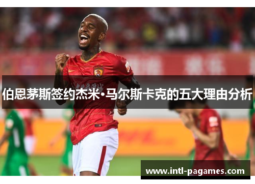 伯恩茅斯签约杰米·马尔斯卡克的五大理由分析 伯恩茅斯签约杰米·马尔斯卡克的五大理由分析