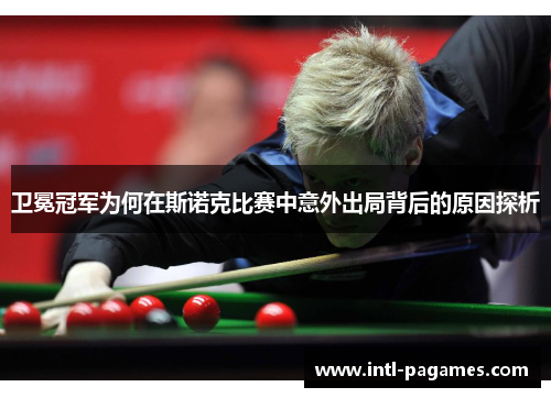 卫冕冠军为何在斯诺克比赛中意外出局背后的原因探析 卫冕冠军为何在斯诺克比赛中意外出局背后的原因探析