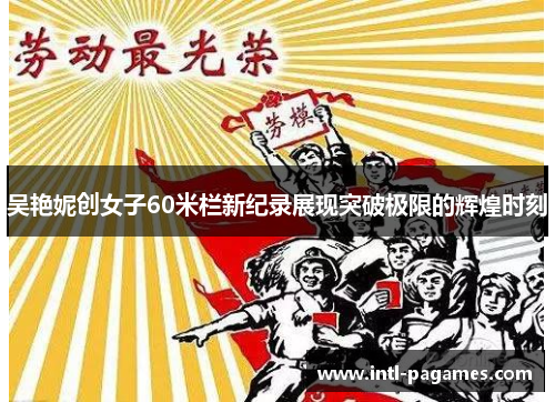 吴艳妮创女子60米栏新纪录展现突破极限的辉煌时刻