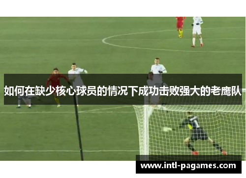 如何在缺少核心球员的情况下成功击败强大的老鹰队