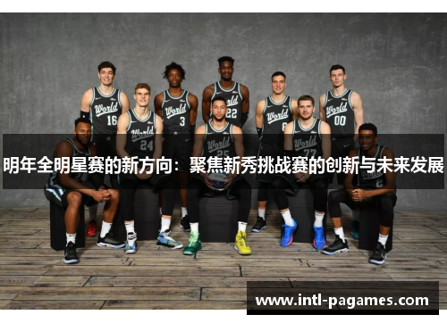 明年全明星赛的新方向:聚焦新秀挑战赛的创新与未来发展 明年全明星赛的新方向:聚焦新秀挑战赛的创新与未来发展