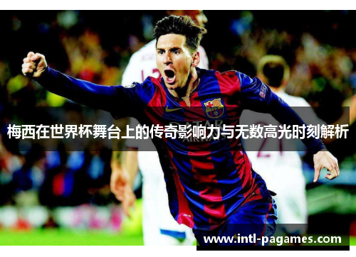 梅西在世界杯舞台上的传奇影响力与无数高光时刻解析 梅西在世界杯舞台上的传奇影响力与无数高光时刻解析