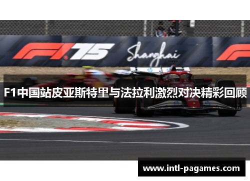 F1中国站皮亚斯特里与法拉利激烈对决精彩回顾 F1中国站皮亚斯特里与法拉利激烈对决精彩回顾