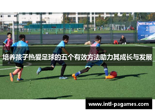 培养孩子热爱足球的五个有效方法助力其成长与发展 培养孩子热爱足球的五个有效方法助力其成长与发展
