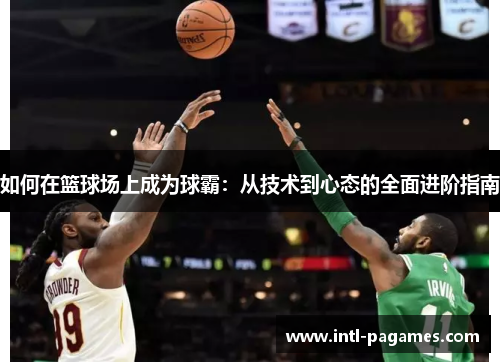 如何在篮球场上成为球霸:从技术到心态的全面进阶指南 如何在篮球场上成为球霸:从技术到心态的全面进阶指南