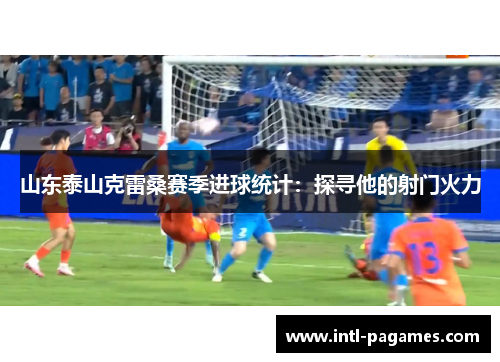 山东泰山克雷桑赛季进球统计：探寻他的射门火力
