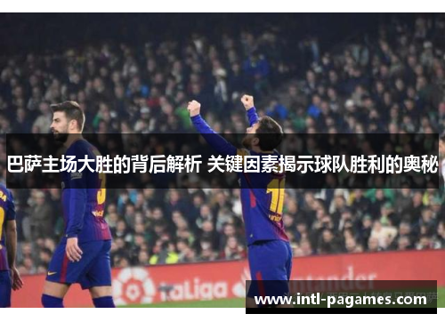 巴萨主场大胜的背后解析 关键因素揭示球队胜利的奥秘