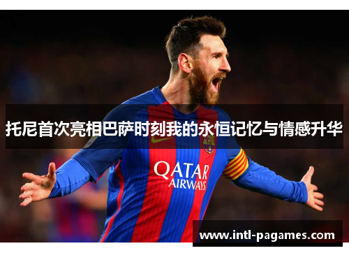 托尼首次亮相巴萨时刻我的永恒记忆与情感升华 托尼首次亮相巴萨时刻我的永恒记忆与情感升华