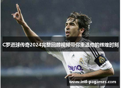 C罗进球传奇2024完整回顾视频带你重温他的辉煌时刻