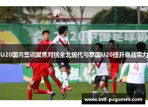 U20国青集训聚焦对抗全北现代与泰国U20提升备战实力 U20国青集训聚焦对抗全北现代与泰国U20提升备战实力