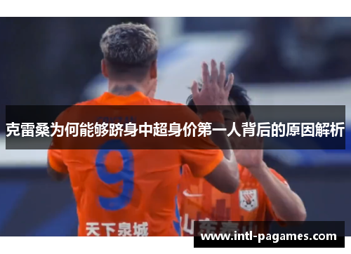 克雷桑为何能够跻身中超身价第一人背后的原因解析 克雷桑为何能够跻身中超身价第一人背后的原因解析