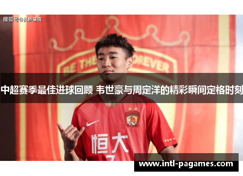 中超赛季最佳进球回顾 韦世豪与周定洋的精彩瞬间定格时刻