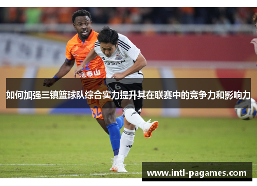 如何加强三镇篮球队综合实力提升其在联赛中的竞争力和影响力 如何加强三镇篮球队综合实力提升其在联赛中的竞争力和影响力