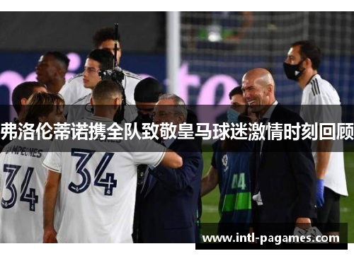 弗洛伦蒂诺携全队致敬皇马球迷激情时刻回顾