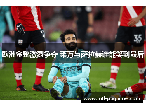 欧洲金靴激烈争夺 莱万与萨拉赫谁能笑到最后