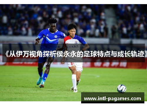 《从伊万视角探析侯永永的足球特点与成长轨迹》