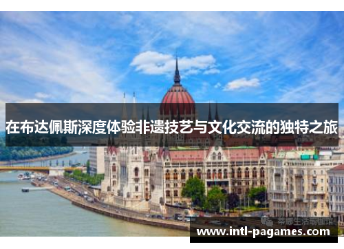 在布达佩斯深度体验非遗技艺与文化交流的独特之旅