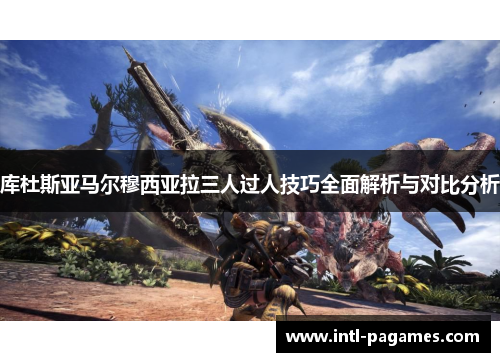 库杜斯亚马尔穆西亚拉三人过人技巧全面解析与对比分析