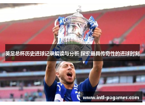 英足总杯历史进球记录解读与分析 探索最具传奇性的进球时刻 英足总杯历史进球记录解读与分析 探索最具传奇性的进球时刻