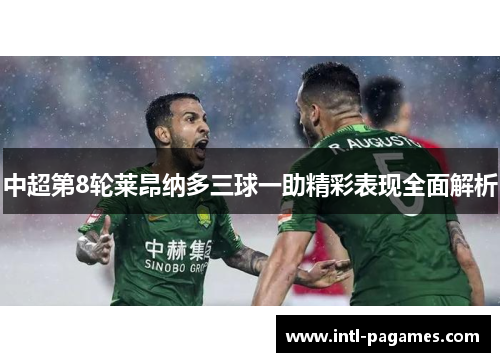 中超第8轮莱昂纳多三球一助精彩表现全面解析 中超第8轮莱昂纳多三球一助精彩表现全面解析