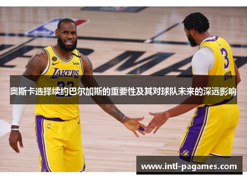 奥斯卡选择续约巴尔加斯的重要性及其对球队未来的深远影响