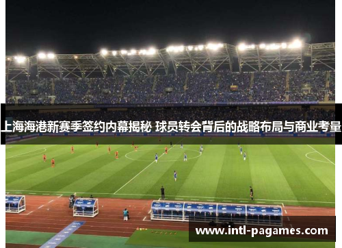 上海海港新赛季签约内幕揭秘 球员转会背后的战略布局与商业考量 上海海港新赛季签约内幕揭秘 球员转会背后的战略布局与商业考量