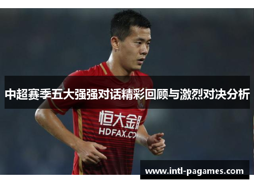 中超赛季五大强强对话精彩回顾与激烈对决分析 中超赛季五大强强对话精彩回顾与激烈对决分析