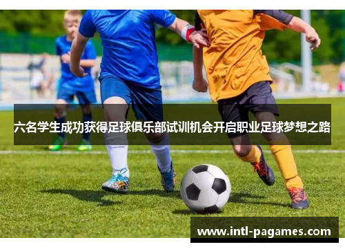 六名学生成功获得足球俱乐部试训机会开启职业足球梦想之路 六名学生成功获得足球俱乐部试训机会开启职业足球梦想之路