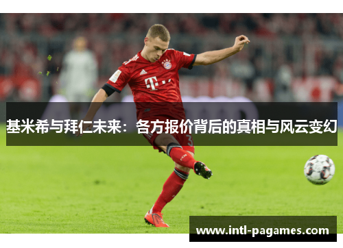 基米希与拜仁未来:各方报价背后的真相与风云变幻 基米希与拜仁未来:各方报价背后的真相与风云变幻