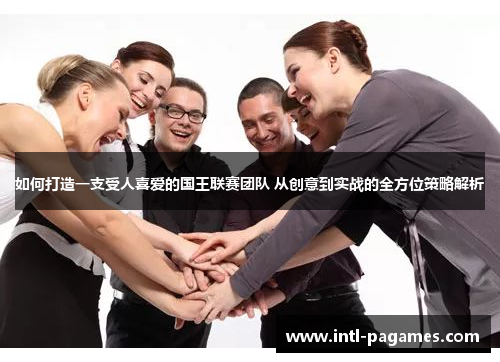 如何打造一支受人喜爱的国王联赛团队 从创意到实战的全方位策略解析 如何打造一支受人喜爱的国王联赛团队 从创意到实战的全方位策略解析