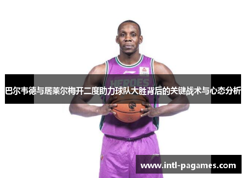 巴尔韦德与居莱尔梅开二度助力球队大胜背后的关键战术与心态分析