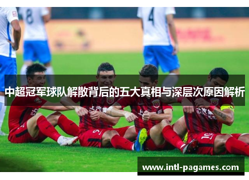 中超冠军球队解散背后的五大真相与深层次原因解析
