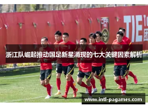 浙江队崛起推动国足新星涌现的七大关键因素解析 浙江队崛起推动国足新星涌现的七大关键因素解析