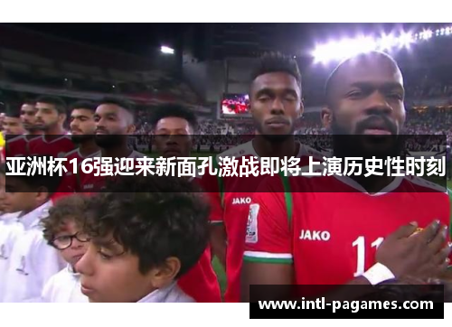 亚洲杯16强迎来新面孔激战即将上演历史性时刻