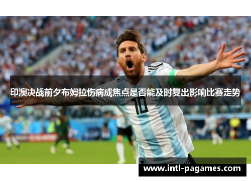 印澳决战前夕布姆拉伤病成焦点是否能及时复出影响比赛走势 印澳决战前夕布姆拉伤病成焦点是否能及时复出影响比赛走势