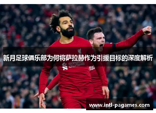 新月足球俱乐部为何将萨拉赫作为引援目标的深度解析 新月足球俱乐部为何将萨拉赫作为引援目标的深度解析