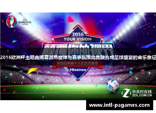 2016欧洲杯主题曲揭幕激昂旋律与赛事氛围完美融合成足球盛宴的音乐象征
