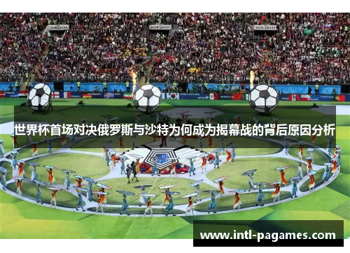 世界杯首场对决俄罗斯与沙特为何成为揭幕战的背后原因分析