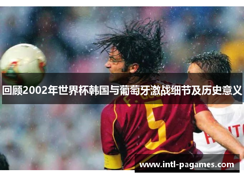 回顾2002年世界杯韩国与葡萄牙激战细节及历史意义 回顾2002年世界杯韩国与葡萄牙激战细节及历史意义