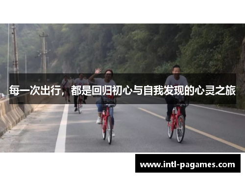 每一次出行,都是回归初心与自我发现的心灵之旅 每一次出行,都是回归初心与自我发现的心灵之旅
