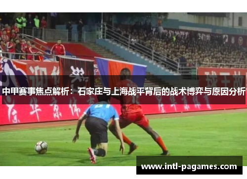 中甲赛事焦点解析：石家庄与上海战平背后的战术博弈与原因分析