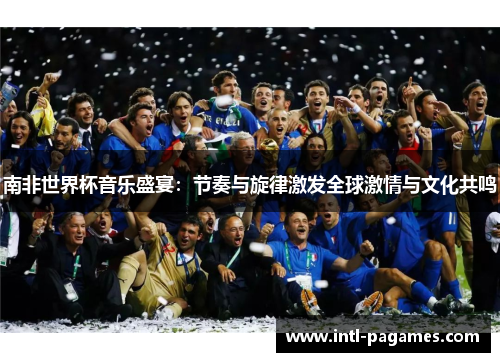 南非世界杯音乐盛宴：节奏与旋律激发全球激情与文化共鸣