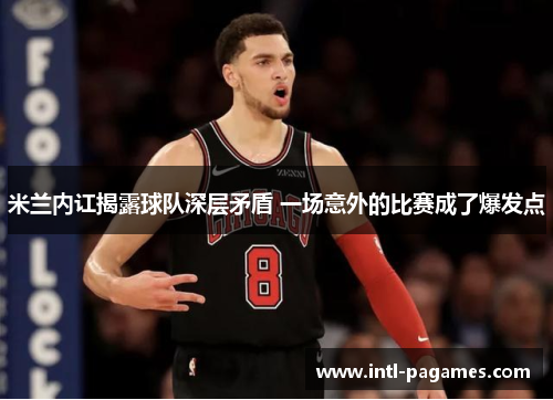 米兰内讧揭露球队深层矛盾 一场意外的比赛成了爆发点 米兰内讧揭露球队深层矛盾 一场意外的比赛成了爆发点