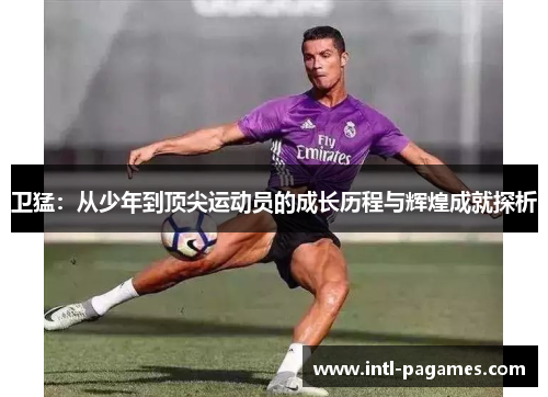 卫猛:从少年到顶尖运动员的成长历程与辉煌成就探析 卫猛:从少年到顶尖运动员的成长历程与辉煌成就探析