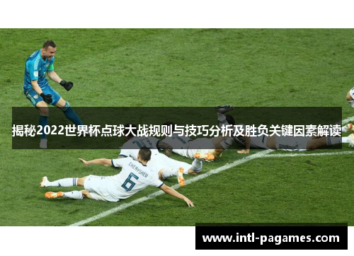 揭秘2022世界杯点球大战规则与技巧分析及胜负关键因素解读