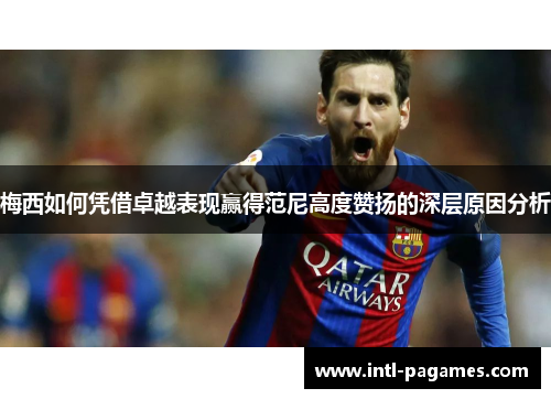 梅西如何凭借卓越表现赢得范尼高度赞扬的深层原因分析